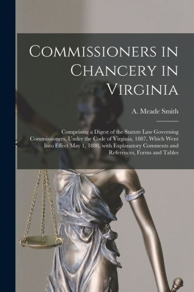Commissioners In Chancery In Virginia: Comprising A Digest Of The Statute Law Governing Commissioners, Under The Code Of Virginia, 1887, Which Went ... Comments And References, Forms And Tables