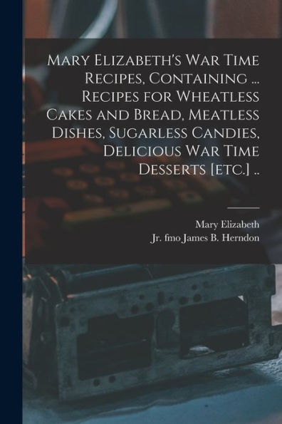 Mary Elizabeth'S War Time Recipes, Containing ... Recipes For Wheatless Cakes And Bread, Meatless Dishes, Sugarless Candies, Delicious War Time Desserts [Etc.] ..