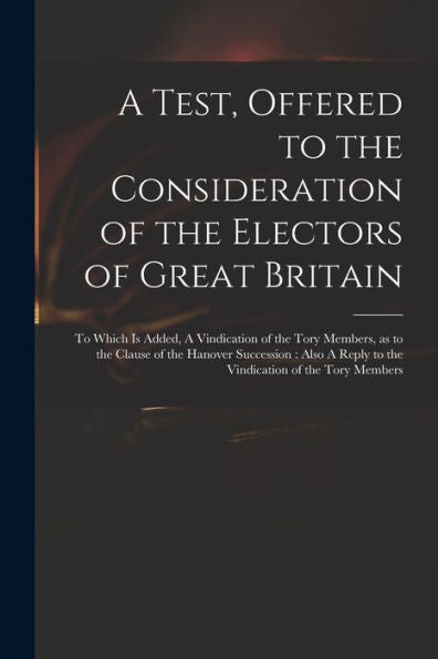 A Test, Offered To The Consideration Of The Electors Of Great Britain: To Which Is Added, A Vindication Of The Tory Members, As To The Clause Of The ... Reply To The Vindication Of The Tory Members