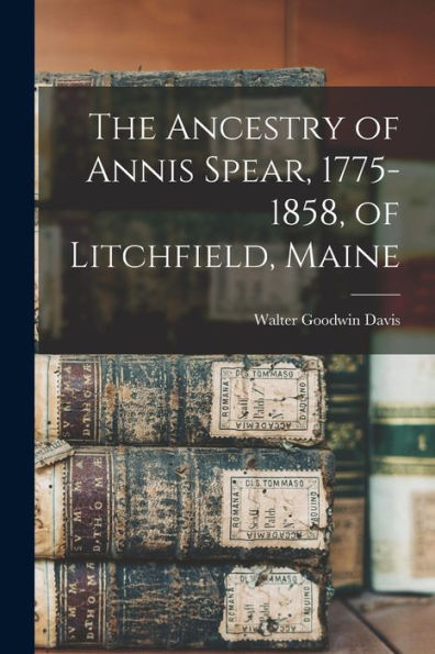 The Ancestry Of Annis Spear, 1775-1858, Of Litchfield, Maine