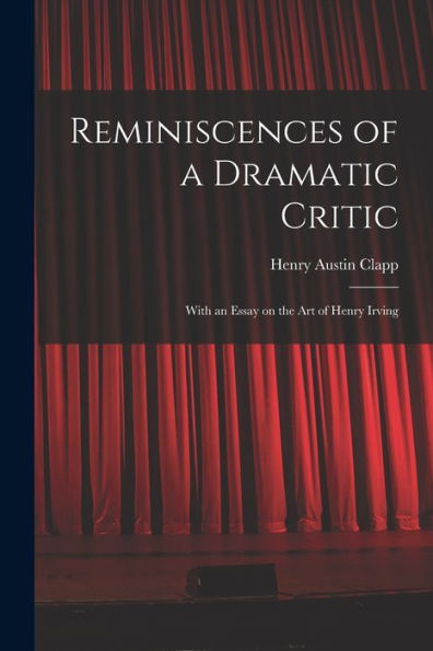 Reminiscences Of A Dramatic Critic: With An Essay On The Art Of Henry Irving