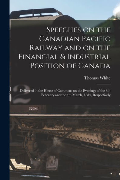 Speeches On The Canadian Pacific Railway And On The Financial & Industrial Position Of Canada [Microform]: Delivered In The House Of Commons On The ... And The 4Th March, 1884, Respectively