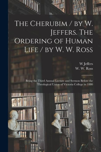 The Cherubim / By W. Jeffers. The Ordering Of Human Life / By W. W. Ross [Microform]: Being The Third Annual Lecture And Sermon Before The Theological Union Of Victoria College In 1880