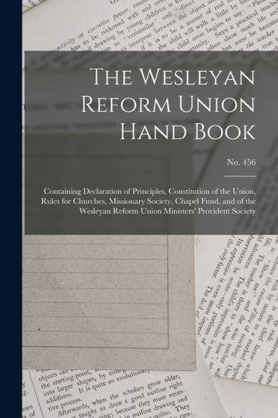 The Wesleyan Reform Union Hand Book: Containing Declaration Of Principles, Constitution Of The Union, Rules For Churches, Missionary Society, Chapel ... Union Ministers' Provident Society; No. 456
