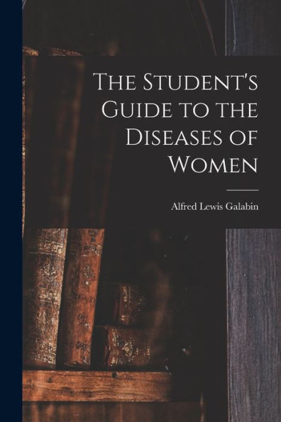 The Student'S Guide To The Diseases Of Women [Electronic Resource]