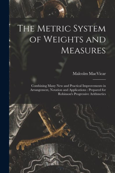 The Metric System Of Weights And Measures [Microform]: Combining Many New And Practical Improvements In Arrangement, Notation And Applications: Prepared For Robinson'S Progressive Arithmetics