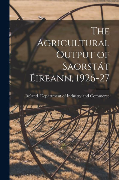 The Agricultural Output Of Saorsta?T E?Ireann, 1926-27 [Microform]