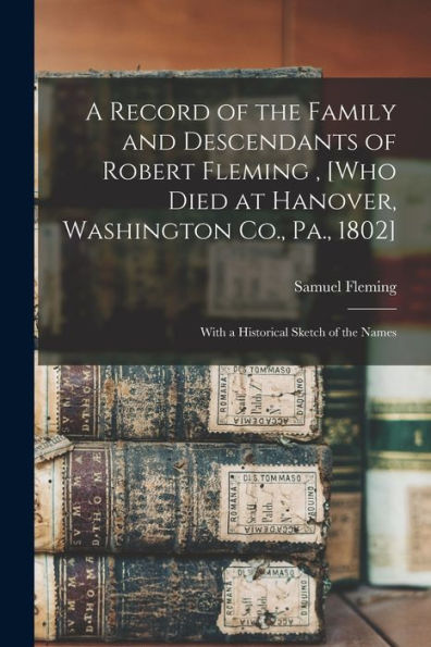 A Record Of The Family And Descendants Of Robert Fleming, [Who Died At Hanover, Washington Co., Pa., 1802]: With A Historical Sketch Of The Names