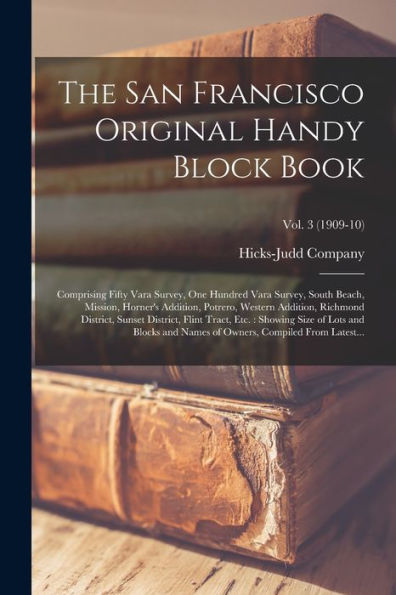The San Francisco Original Handy Block Book: Comprising Fifty Vara Survey, One Hundred Vara Survey, South Beach, Mission, Horner'S Addition, Potrero, ... Showing Size Of Lots And...; Vol. 3 (1909-10)