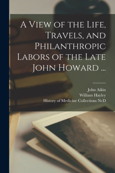 A View Of The Life, Travels, And Philanthropic Labors Of The Late John Howard ...
