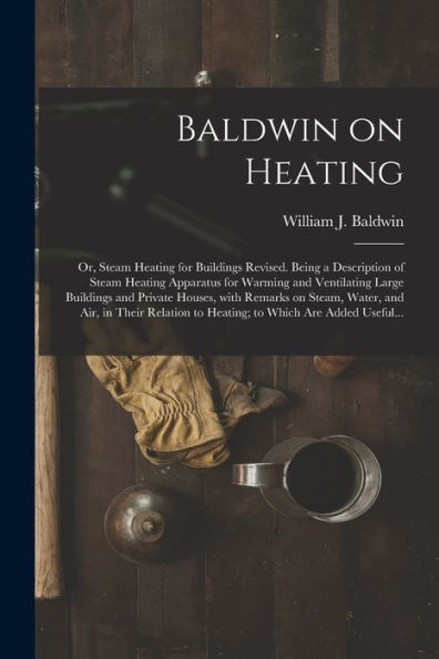 Baldwin On Heating; Or, Steam Heating For Buildings Revised. Being A Description Of Steam Heating Apparatus For Warming And Ventilating Large ... In Their Relation To Heating; To Which...