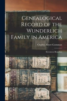 Genealogical Record Of The Wunderlich Family In America: Seventeen Branches