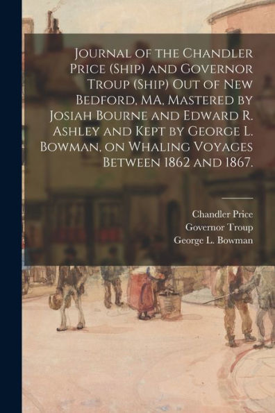 Journal Of The Chandler Price (Ship) And Governor Troup (Ship) Out Of New Bedford, Ma, Mastered By Josiah Bourne And Edward R. Ashley And Kept By ... On Whaling Voyages Between 1862 And 1867.
