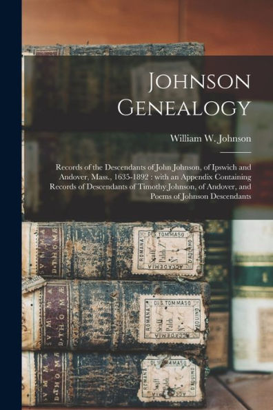 Johnson Genealogy: Records Of The Descendants Of John Johnson, Of Ipswich And Andover, Mass., 1635-1892: With An Appendix Containing Records Of ... Of Andover, And Poems Of Johnson Descendants