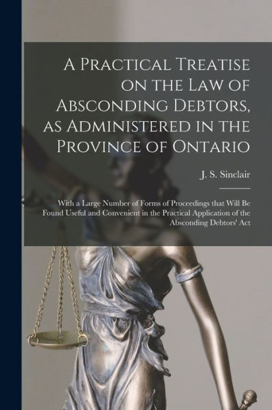 A Practical Treatise On The Law Of Absconding Debtors, As Administered In The Province Of Ontario [Microform]: With A Large Number Of Forms Of ... Application Of The Absconding Debtors'...