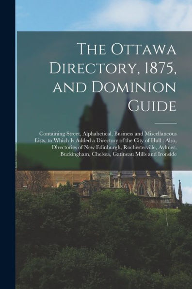 The Ottawa Directory, 1875, And Dominion Guide [Microform]: Containing Street, Alphabetical, Business And Miscellaneous Lists, To Which Is Added A ... Rochesterville, Aylmer, Buckingham, ...