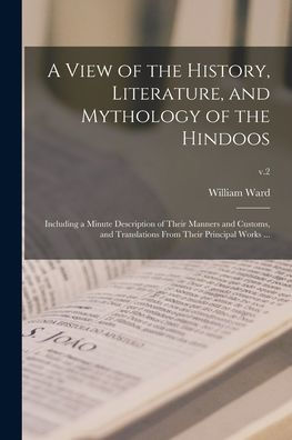 A View Of The History, Literature, And Mythology Of The Hindoos: Including A Minute Description Of Their Manners And Customs, And Translations From Their Principal Works ...; V.2