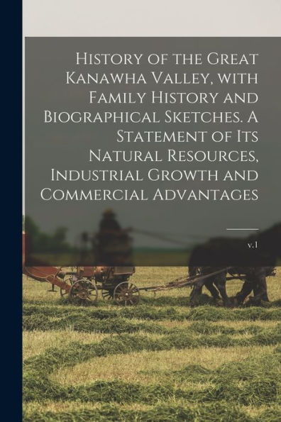 History Of The Great Kanawha Valley, With Family History And Biographical Sketches. A Statement Of Its Natural Resources, Industrial Growth And Commercial Advantages; V.1