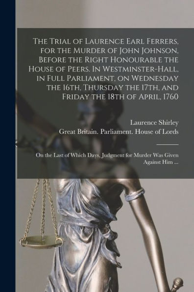 The Trial Of Laurence Earl Ferrers, For The Murder Of John Johnson, Before The Right Honourable The House Of Peers. In Westminster-Hall, In Full ... The 18Th Of April, 1760: On The Last Of...