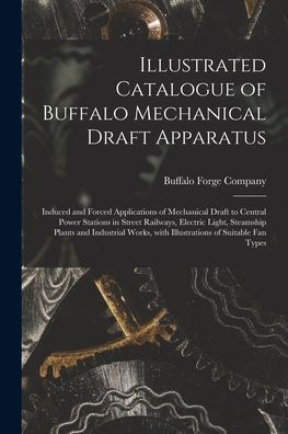 Illustrated Catalogue Of Buffalo Mechanical Draft Apparatus: Induced And Forced Applications Of Mechanical Draft To Central Power Stations In Street ... With Illustrations Of Suitable Fan Types