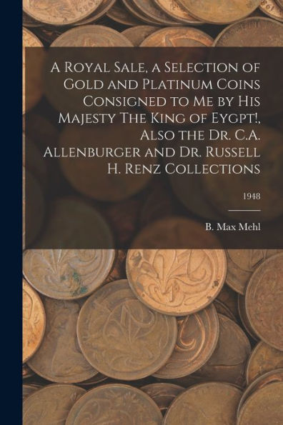 A Royal Sale, A Selection Of Gold And Platinum Coins Consigned To Me By His Majesty The King Of Eygpt!, Also The Dr. C.A. Allenburger And Dr. Russell H. Renz Collections; 1948