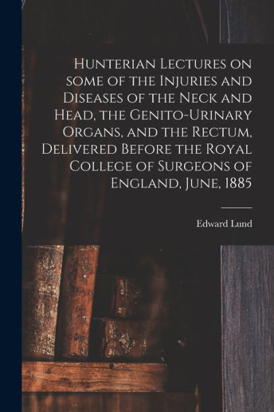 Hunterian Lectures On Some Of The Injuries And Diseases Of The Neck And Head, The Genito-Urinary Organs, And The Rectum, Delivered Before The Royal College Of Surgeons Of England, June, 1885