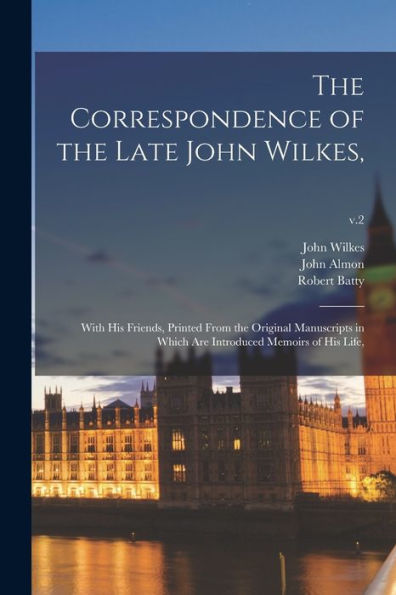 The Correspondence Of The Late John Wilkes,: With His Friends, Printed From The Original Manuscripts In Which Are Introduced Memoirs Of His Life; V.2