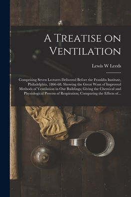 A Treatise On Ventilation: Comprising Seven Lectures Delivered Before The Franklin Institute, Philadelphia, 1866-68. Showing The Great Want Of ... The Chemical And Physiological Process Of...