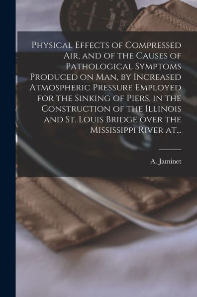 Physical Effects Of Compressed Air, And Of The Causes Of Pathological Symptoms Produced On Man, By Increased Atmospheric Pressure Employed For The ... Louis Bridge Over The Mississippi River At...