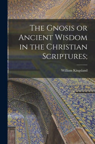 The Gnosis Or Ancient Wisdom In The Christian Scriptures;