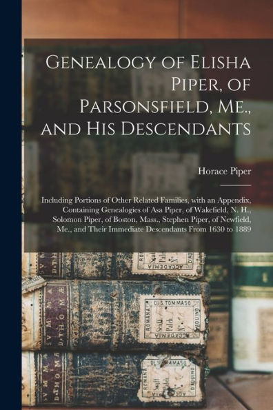 Genealogy Of Elisha Piper, Of Parsonsfield, Me., And His Descendants: Including Portions Of Other Related Families, With An Appendix, Containing ... Piper, Of Boston, Mass., Stephen Piper, Of...