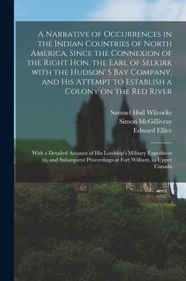 A Narrative Of Occurrences In The Indian Countries Of North America, Since The Connexion Of The Right Hon. The Earl Of Selkirk With The Hudson' S Bay ... River [Microform]: With A Detailed Account...