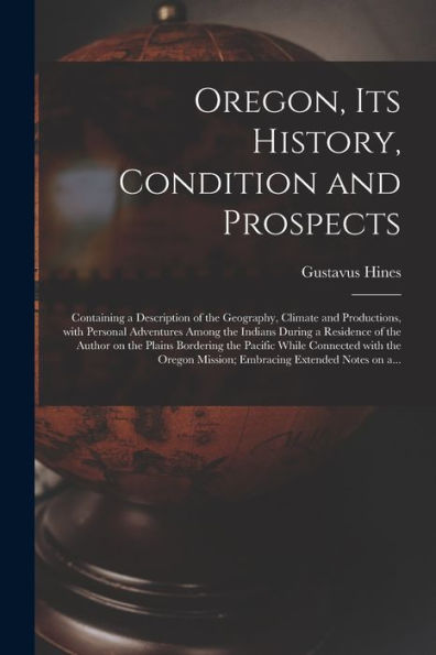 Oregon, Its History, Condition And Prospects [Microform]: Containing A Description Of The Geography, Climate And Productions, With Personal Adventures ... On The Plains Bordering The Pacific While...