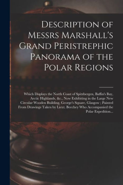 Description Of Messrs Marshall'S Grand Peristrephic Panorama Of The Polar Regions [Microform]: Which Displays The North Coast Of Spitzbergen, Baffin'S ... New Circular Wooden Building, George'S...