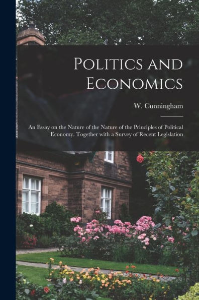 Politics And Economics: An Essay On The Nature Of The Nature Of The Principles Of Political Economy, Together With A Survey Of Recent Legislation