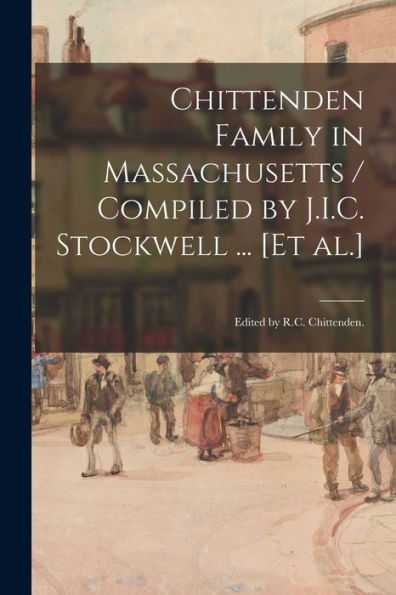 Chittenden Family In Massachusetts / Compiled By J.I.C. Stockwell ... [Et Al.]; Edited By R.C. Chittenden.