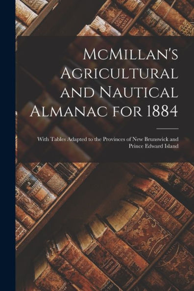 Mcmillan'S Agricultural And Nautical Almanac For 1884 [Microform]: With Tables Adapted To The Provinces Of New Brunswick And Prince Edward Island