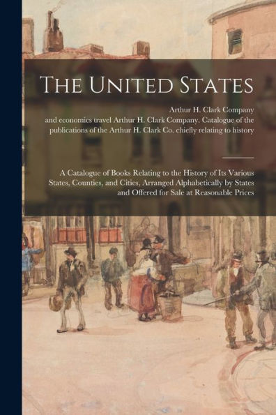 The United States: A Catalogue Of Books Relating To The History Of Its Various States, Counties, And Cities, Arranged Alphabetically By States And Offered For Sale At Reasonable Prices