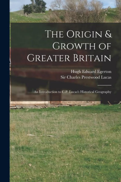 The Origin & Growth Of Greater Britain: An Introduction To C.P. Lucas'S Historical Geography