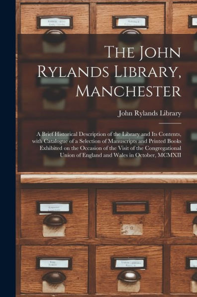 The John Rylands Library, Manchester: A Brief Historical Description Of The Library And Its Contents, With Catalogue Of A Selection Of Manuscripts And ... Of The Congregational Union Of England And...