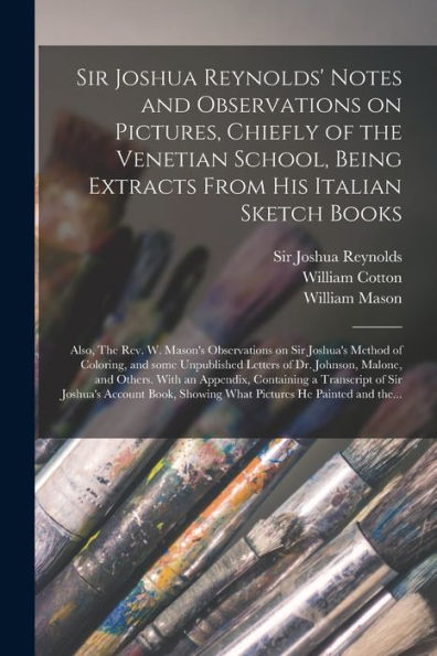 Sir Joshua Reynolds' Notes And Observations On Pictures, Chiefly Of The Venetian School, Being Extracts From His Italian Sketch Books; Also, The Rev. ... And Some Unpublished Letters Of Dr....