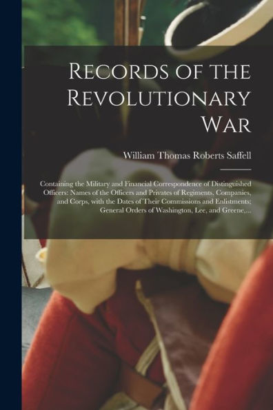 Records Of The Revolutionary War: Containing The Military And Financial Correspondence Of Distinguished Officers: Names Of The Officers And Privates ... And Enlistments; General Orders...