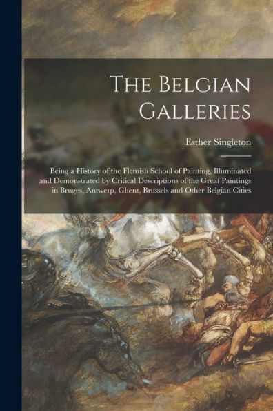 The Belgian Galleries: Being A History Of The Flemish School Of Painting, Illuminated And Demonstrated By Critical Descriptions Of The Great Paintings ... Ghent, Brussels And Other Belgian Cities
