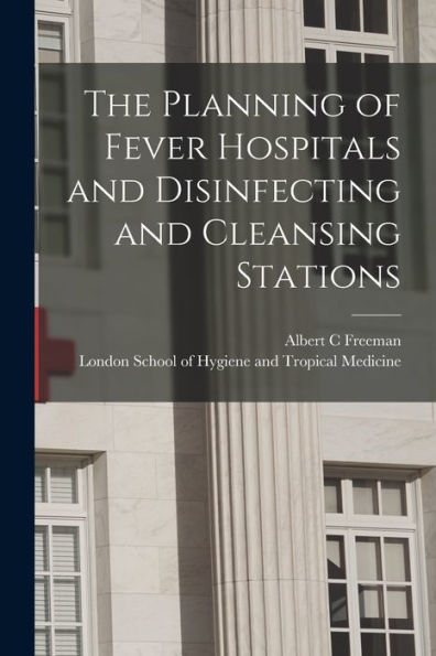 The Planning Of Fever Hospitals And Disinfecting And Cleansing Stations [Electronic Resource]