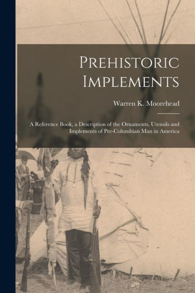 Prehistoric Implements [Microform]: A Reference Book, A Description Of The Ornaments, Utensils And Implements Of Pre-Columbian Man In America