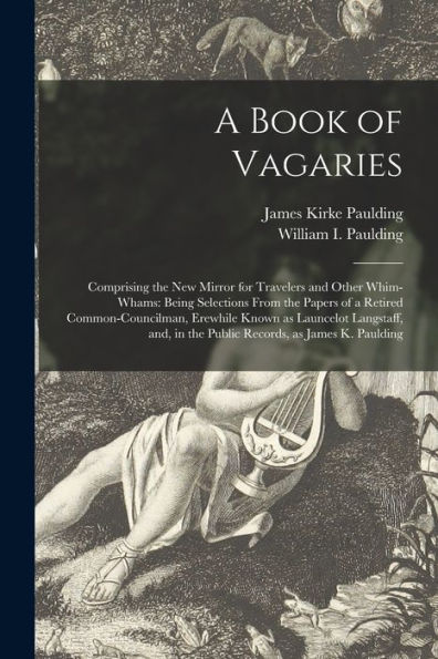 A Book Of Vagaries; Comprising The New Mirror For Travelers And Other Whim-Whams: Being Selections From The Papers Of A Retired Common-Councilman, ... In The Public Records, As James K. Paulding