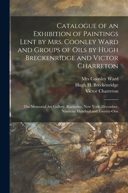 Catalogue Of An Exhibition Of Paintings Lent By Mrs. Coonley Ward And Groups Of Oils By Hugh Breckenridge And Victor Charreton: The Memorial Art ... December, Nineteen Hundred And Twenty-One