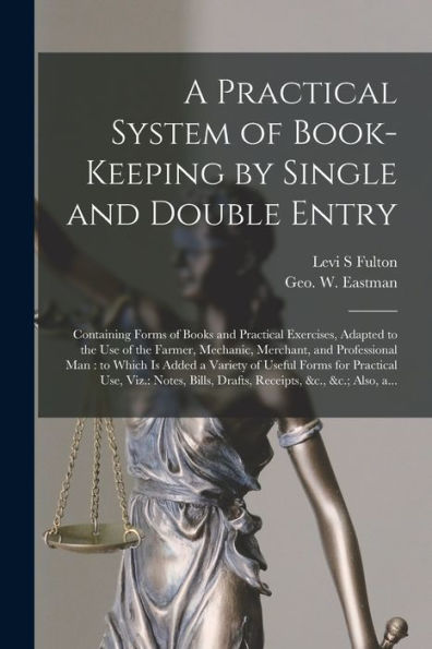 A Practical System Of Book-Keeping By Single And Double Entry [Microform]: Containing Forms Of Books And Practical Exercises, Adapted To The Use Of ... Is Added A Variety Of Useful Forms For...
