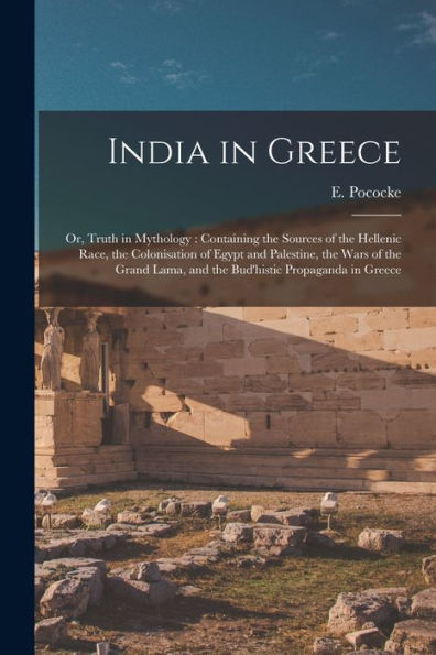 India In Greece: Or, Truth In Mythology: Containing The Sources Of The Hellenic Race, The Colonisation Of Egypt And Palestine, The Wars Of The Grand Lama, And The Bud'Histic Propaganda In Greece