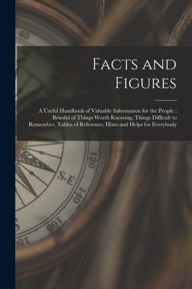 Facts And Figures [Microform]: A Useful Handbook Of Valuable Information For The People: Brimful Of Things Worth Knowing, Things Difficult To ... Of Reference, Hints And Helps For Everybody